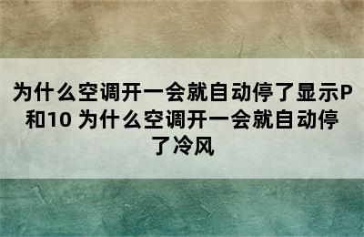 为什么空调开一会就自动停了显示P和10 为什么空调开一会就自动停了冷风